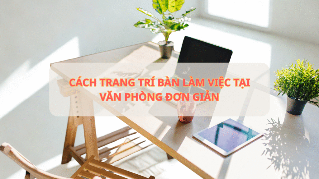 Cách trang trí bàn làm việc tại văn phòng đơn giản