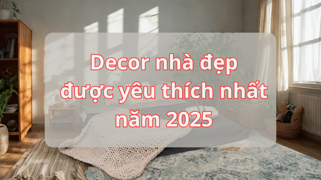 Decor nhà đẹp được yêu thích nhất năm 2025